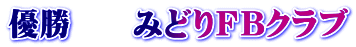 優勝　　みどりＦＢクラブ
